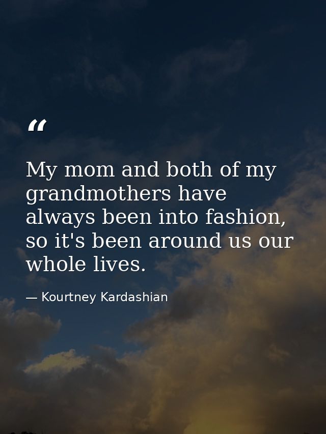 My mom and both of my grandmothers have always been into fashion, so it's been around us our whole lives. — Kourtney Kardashian