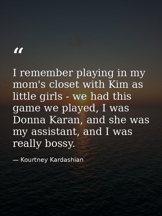 I remember playing in my mom's closet with Kim as little girls - we had this game we played, I was Donna Karan, and she  — Kourtney Kardashian