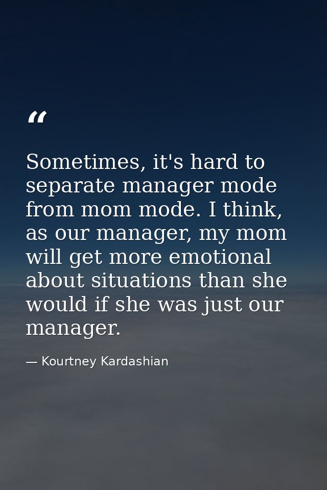 Sometimes, it's hard to separate manager mode from mom mode. I think, as our manager, my mom will get more emotional abo — Kourtney Kardashian
