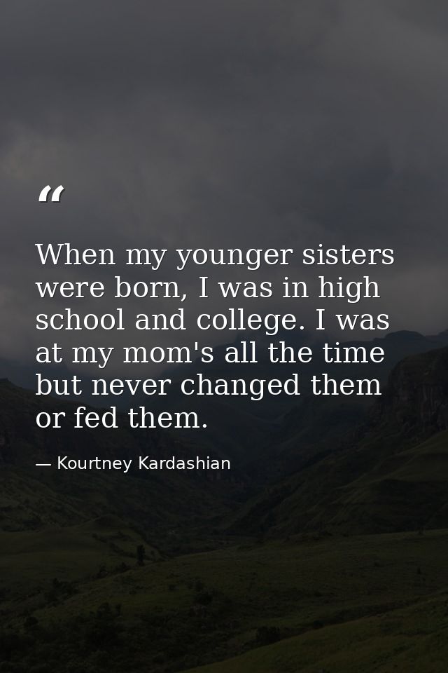 When my younger sisters were born, I was in high school and college. I was at my mom's all the time but never changed th — Kourtney Kardashian