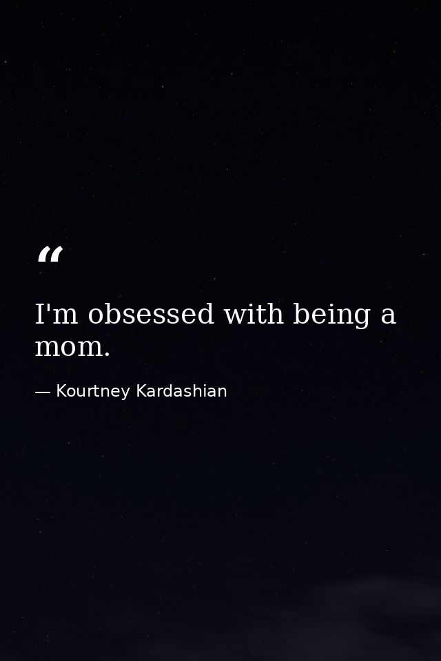 I'm obsessed with being a mom. — Kourtney Kardashian