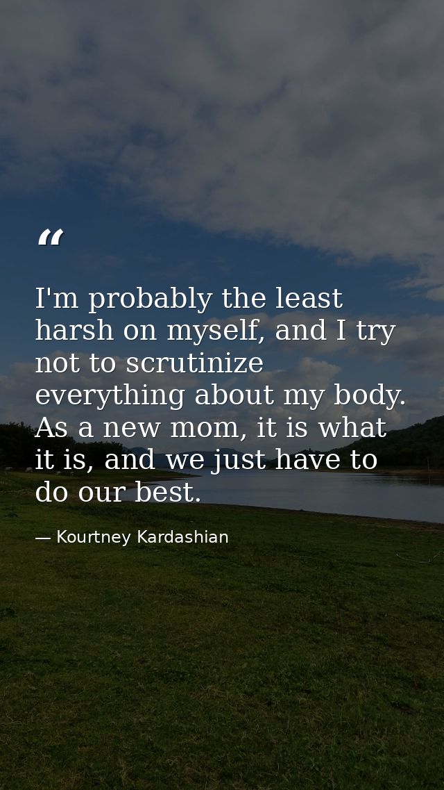 I'm probably the least harsh on myself, and I try not to scrutinize everything about my body. As a new mom, it is what i — Kourtney Kardashian