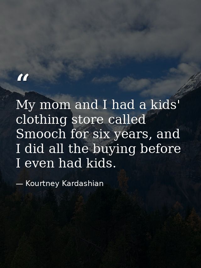 My mom and I had a kids' clothing store called Smooch for six years, and I did all the buying before I even had kids. — Kourtney Kardashian