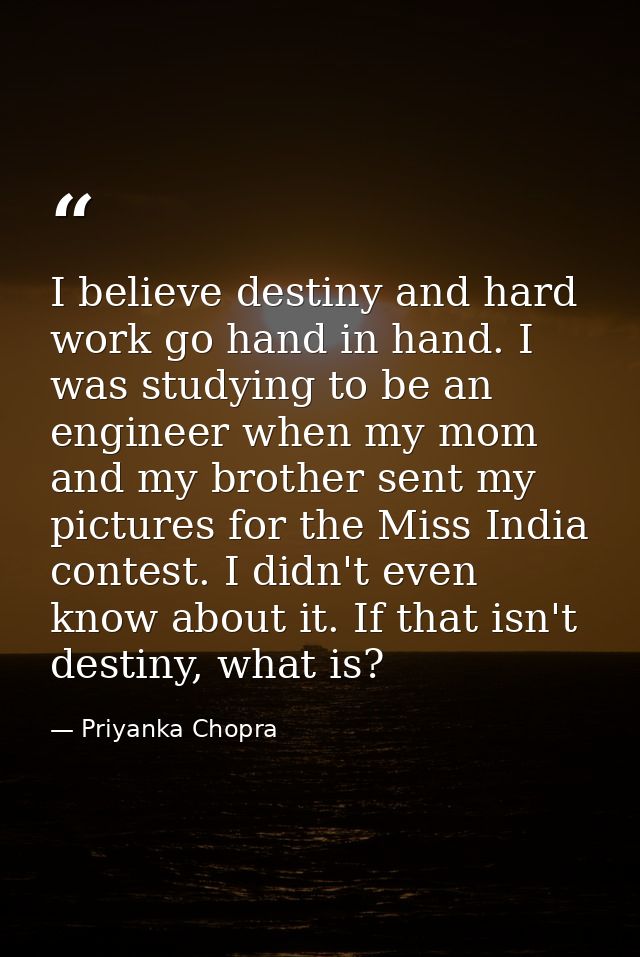 I believe destiny and hard work go hand in hand. I was studying to be an engineer when my mom and my brother sent my pic — Priyanka Chopra