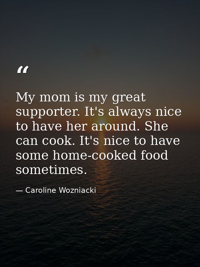 My mom is my great supporter. It's always nice to have her around. She can cook. It's nice to have some home-cooked food — Caroline Wozniacki