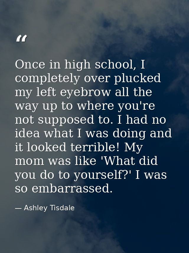 Once in high school, I completely over plucked my left eyebrow all the way up to where you're not supposed to. I had no  — Ashley Tisdale