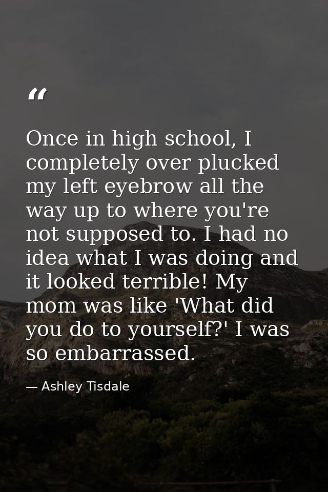 Once in high school, I completely over plucked my left eyebrow all the way up to where you're not supposed to. I had no  — Ashley Tisdale