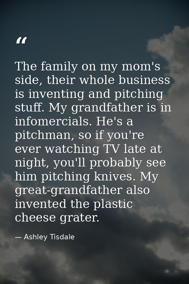 The family on my mom's side, their whole business is inventing and pitching stuff. My grandfather is in infomercials. He — Ashley Tisdale