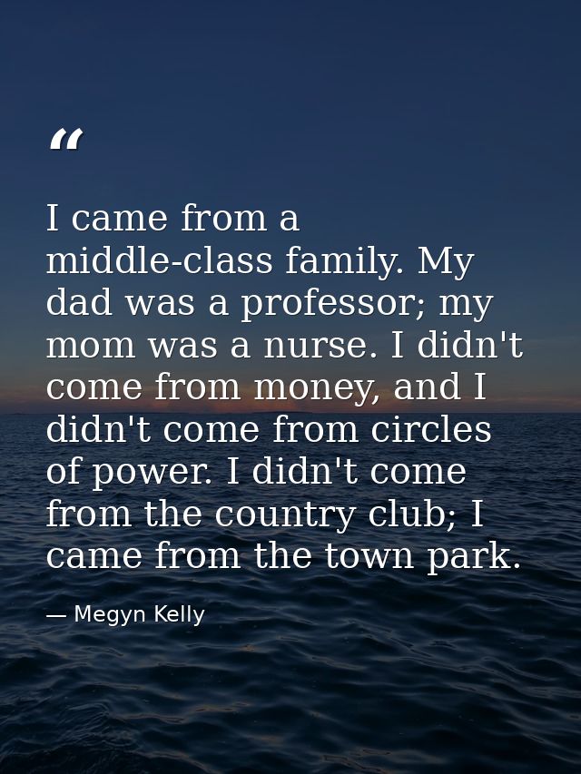 I came from a middle-class family. My dad was a professor; my mom was a nurse. I didn't come from money, and I didn't co — Megyn Kelly