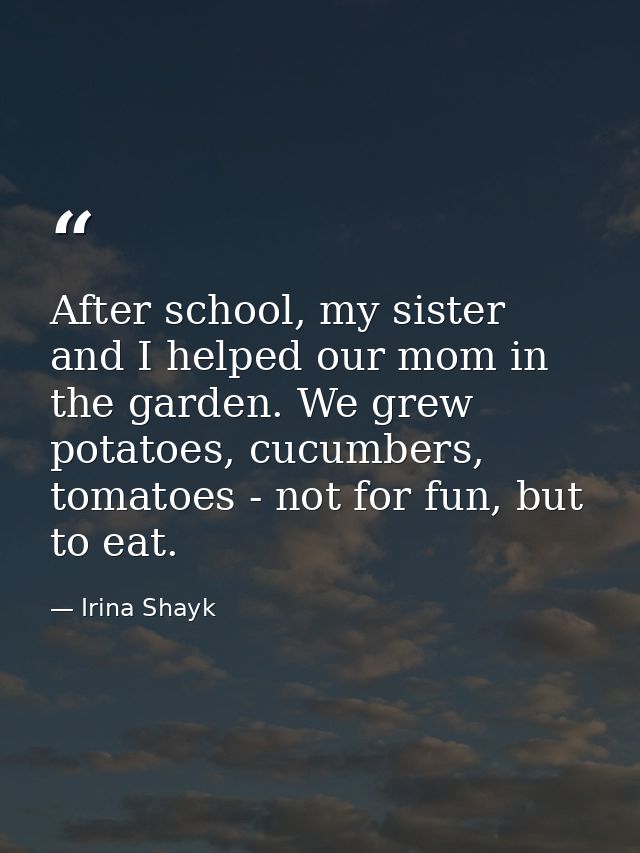 After school, my sister and I helped our mom in the garden. We grew potatoes, cucumbers, tomatoes - not for fun, but to  — Irina Shayk