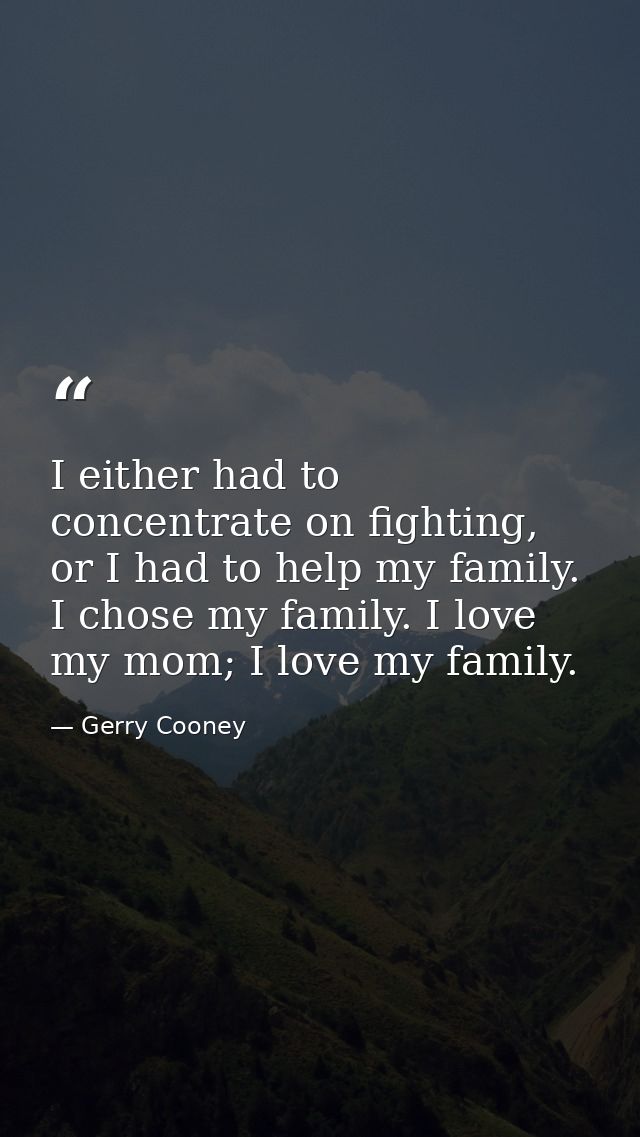 I either had to concentrate on fighting, or I had to help my family. I chose my family. I love my mom; I love my family. — Gerry Cooney