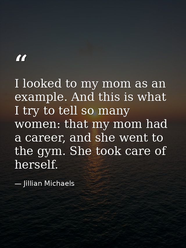 I looked to my mom as an example. And this is what I try to tell so many women: that my mom had a career, and she went t — Jillian Michaels