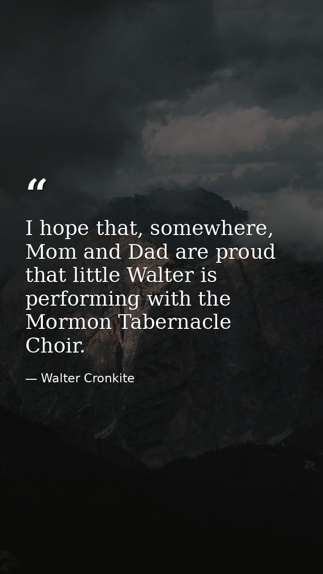 I hope that, somewhere, Mom and Dad are proud that little Walter is performing with the Mormon Tabernacle Choir. — Walter Cronkite