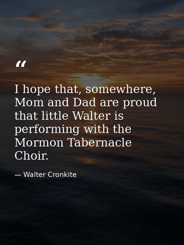 I hope that, somewhere, Mom and Dad are proud that little Walter is performing with the Mormon Tabernacle Choir. — Walter Cronkite
