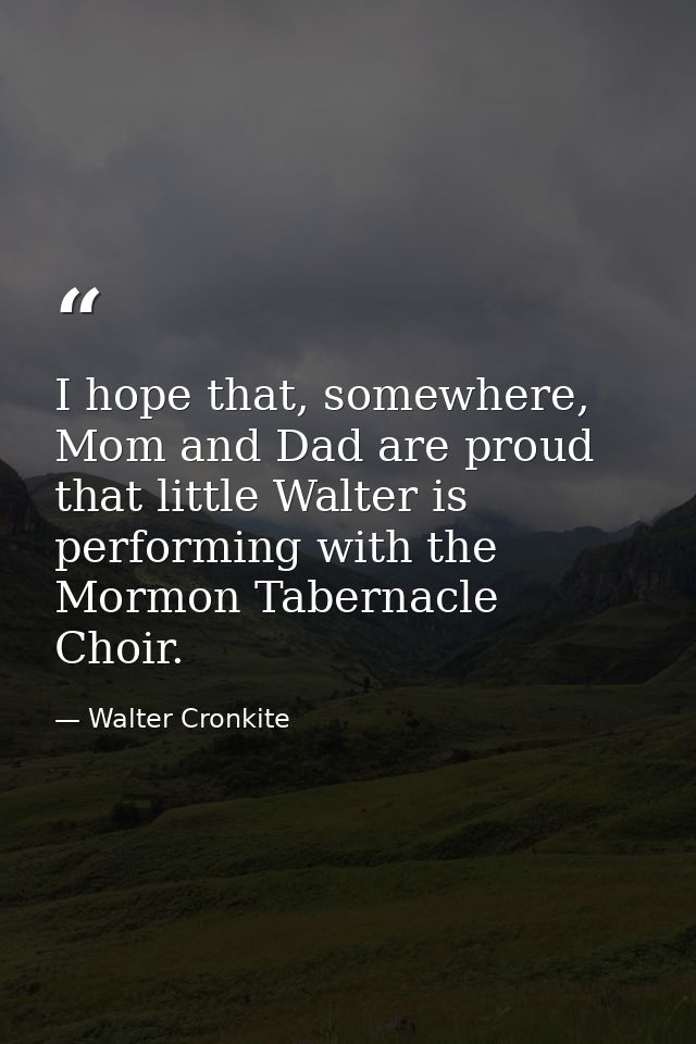 I hope that, somewhere, Mom and Dad are proud that little Walter is performing with the Mormon Tabernacle Choir. — Walter Cronkite