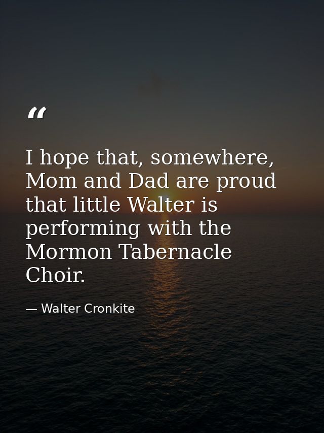 I hope that, somewhere, Mom and Dad are proud that little Walter is performing with the Mormon Tabernacle Choir. — Walter Cronkite