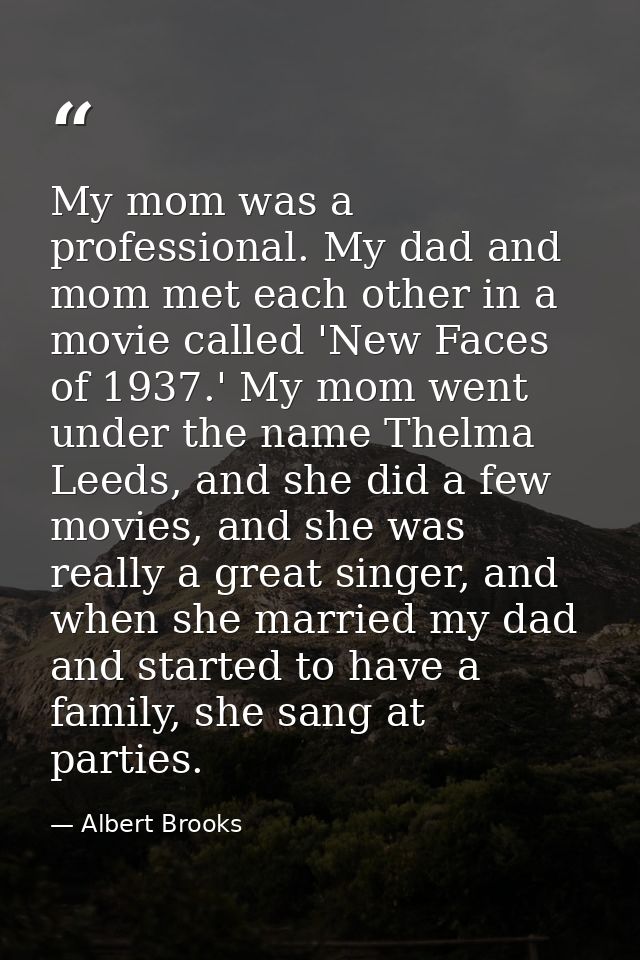 My mom was a professional. My dad and mom met each other in a movie called 'New Faces of 1937.' My mom went under the na — Albert Brooks
