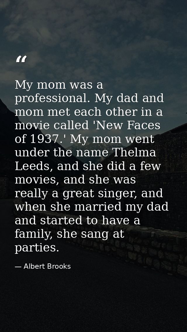 My mom was a professional. My dad and mom met each other in a movie called 'New Faces of 1937.' My mom went under the na — Albert Brooks