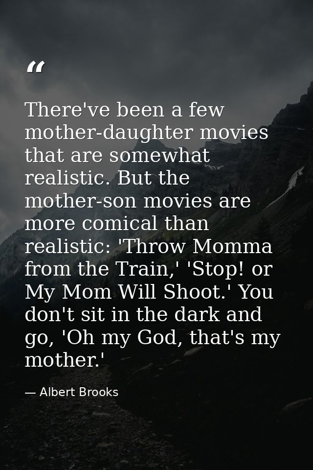 There've been a few mother-daughter movies that are somewhat realistic. But the mother-son movies are more comical than  — Albert Brooks