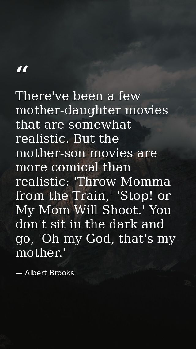 There've been a few mother-daughter movies that are somewhat realistic. But the mother-son movies are more comical than  — Albert Brooks