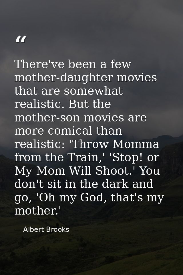 There've been a few mother-daughter movies that are somewhat realistic. But the mother-son movies are more comical than  — Albert Brooks