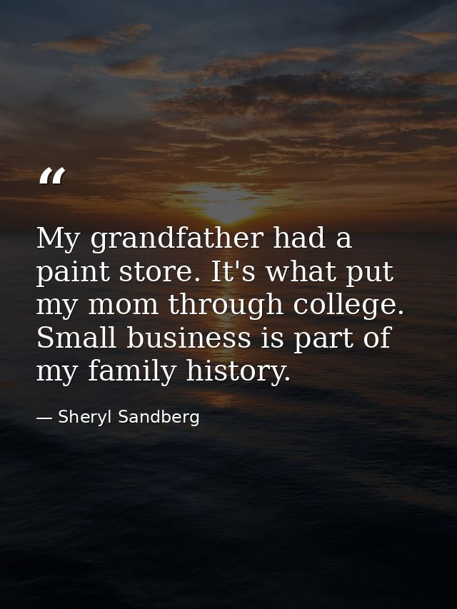 My grandfather had a paint store. It's what put my mom through college. Small business is part of my family history. — Sheryl Sandberg