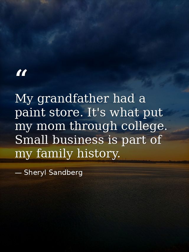 My grandfather had a paint store. It's what put my mom through college. Small business is part of my family history. — Sheryl Sandberg