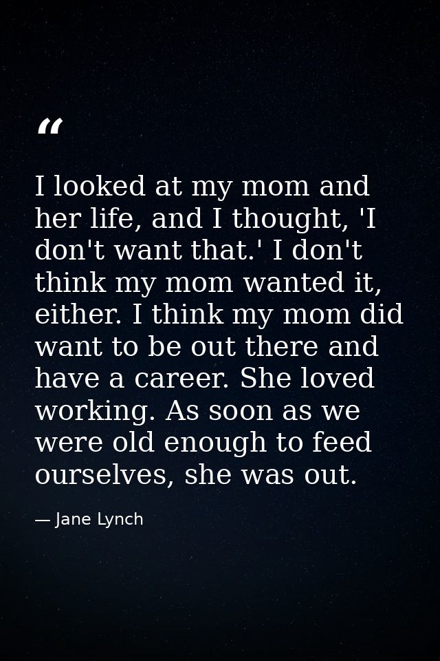 I looked at my mom and her life, and I thought, 'I don't want that.' I don't think my mom wanted it, either. I think my  — Jane Lynch