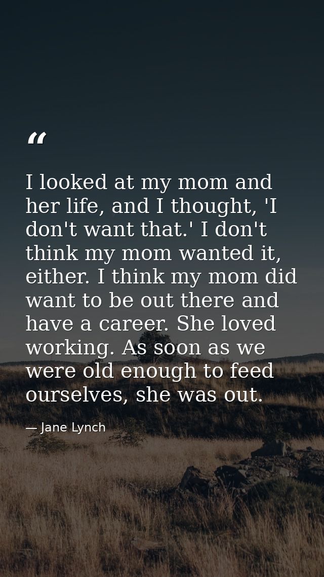 I looked at my mom and her life, and I thought, 'I don't want that.' I don't think my mom wanted it, either. I think my  — Jane Lynch