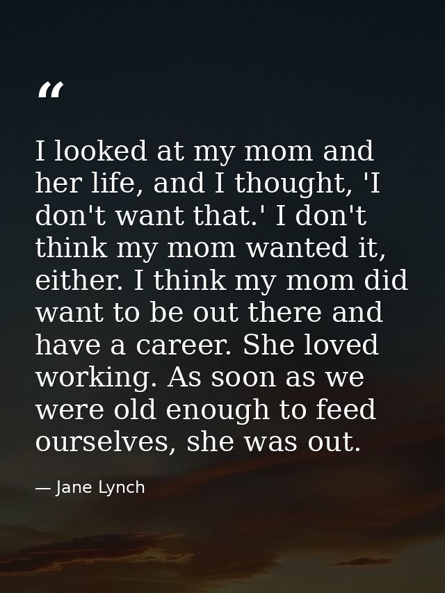 I looked at my mom and her life, and I thought, 'I don't want that.' I don't think my mom wanted it, either. I think my  — Jane Lynch
