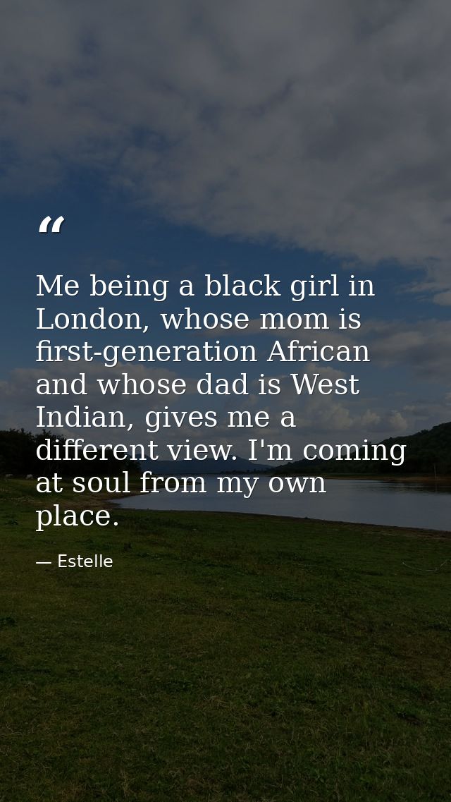 Me being a black girl in London, whose mom is first-generation African and whose dad is West Indian, gives me a differen — Estelle