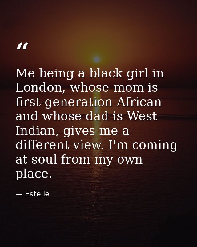 Me being a black girl in London, whose mom is first-generation African and whose dad is West Indian, gives me a differen — Estelle