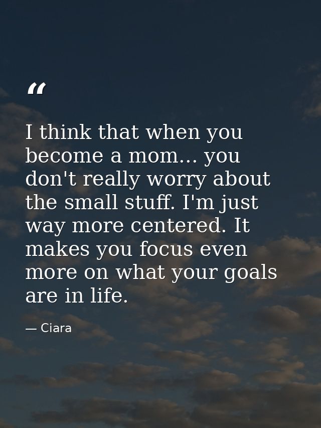 I think that when you become a mom... you don't really worry about the small stuff. I'm just way more centered. It makes — Ciara