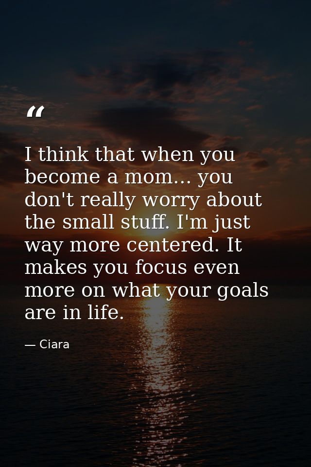I think that when you become a mom... you don't really worry about the small stuff. I'm just way more centered. It makes — Ciara