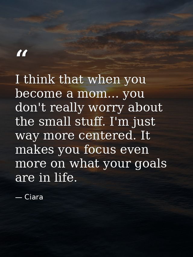 I think that when you become a mom... you don't really worry about the small stuff. I'm just way more centered. It makes — Ciara