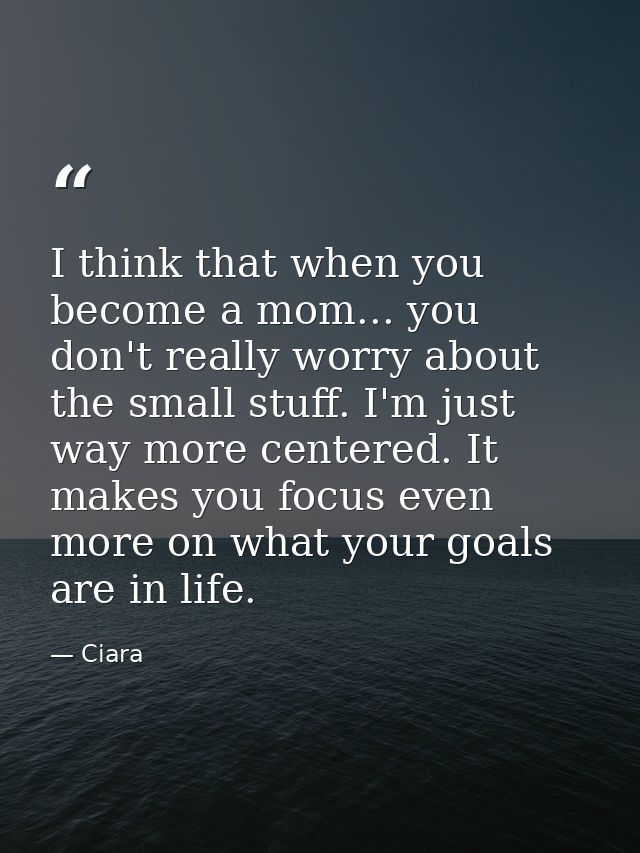 I think that when you become a mom... you don't really worry about the small stuff. I'm just way more centered. It makes — Ciara