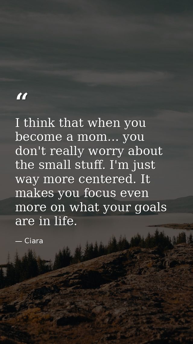 I think that when you become a mom... you don't really worry about the small stuff. I'm just way more centered. It makes — Ciara