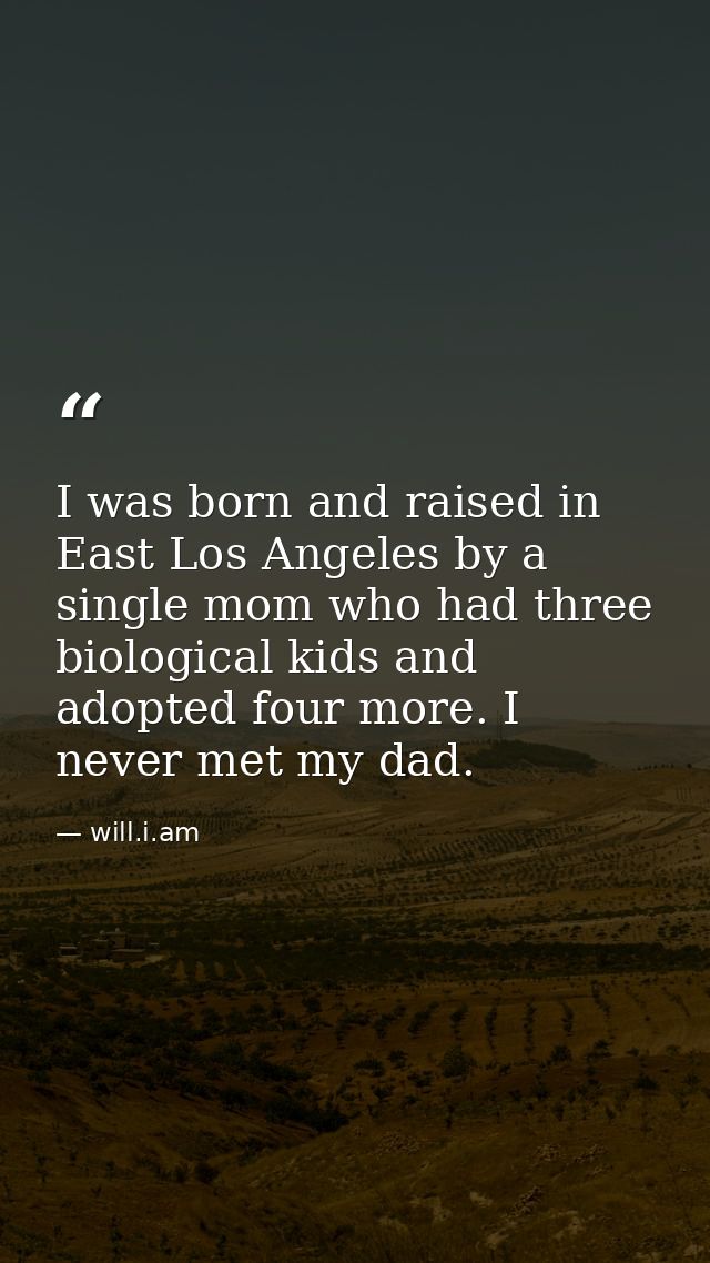 I was born and raised in East Los Angeles by a single mom who had three biological kids and adopted four more. I never m — will.i.am