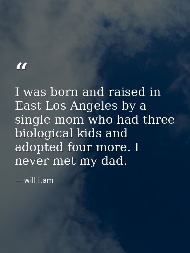 I was born and raised in East Los Angeles by a single mom who had three biological kids and adopted four more. I never m — will.i.am