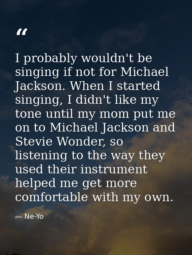 I probably wouldn't be singing if not for Michael Jackson. When I started singing, I didn't like my tone until my mom pu — Ne-Yo
