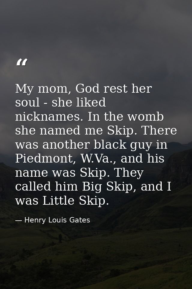 My mom, God rest her soul - she liked nicknames. In the womb she named me Skip. There was another black guy in Piedmont, — Henry Louis Gates