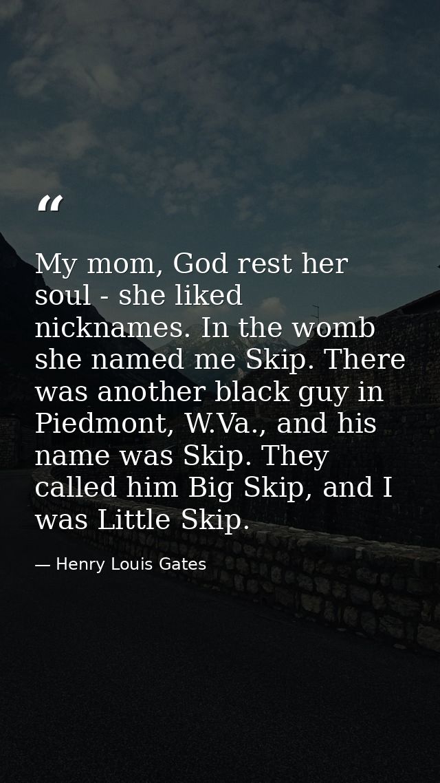 My mom, God rest her soul - she liked nicknames. In the womb she named me Skip. There was another black guy in Piedmont, — Henry Louis Gates