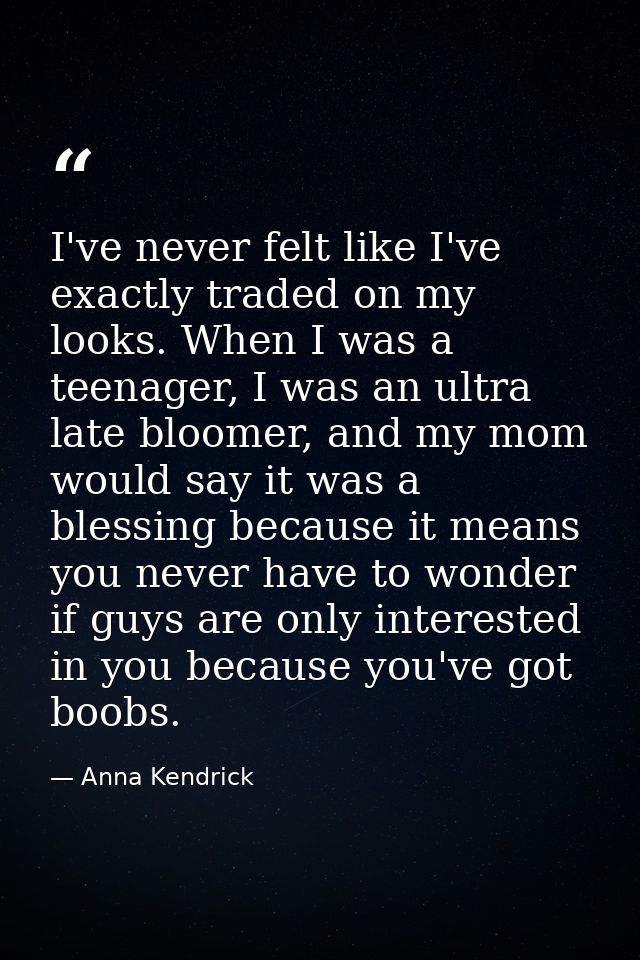 I've never felt like I've exactly traded on my looks. When I was a teenager, I was an ultra late bloomer, and my mom wou — Anna Kendrick