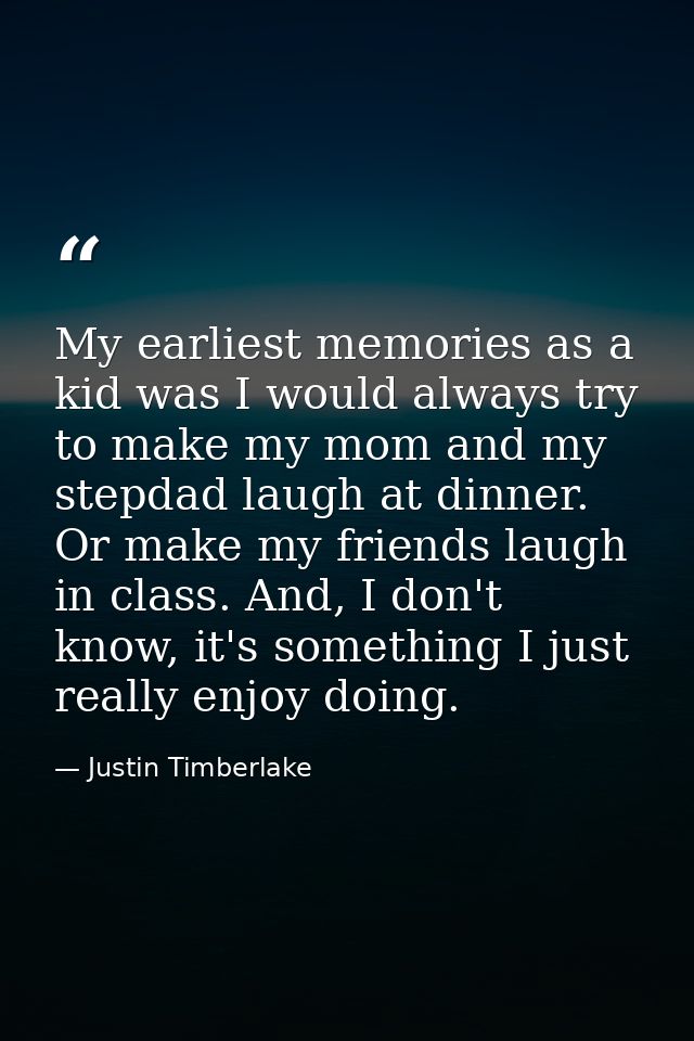 My earliest memories as a kid was I would always try to make my mom and my stepdad laugh at dinner. Or make my friends l — Justin Timberlake