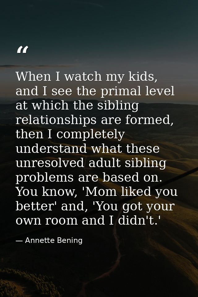 When I watch my kids, and I see the primal level at which the sibling relationships are formed, then I completely unders — Annette Bening
