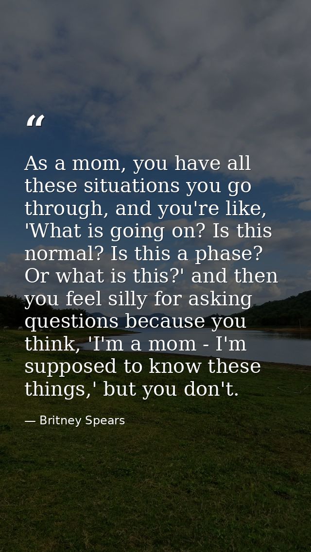 As a mom, you have all these situations you go through, and you're like, 'What is going on? Is this normal? Is this a ph — Britney Spears