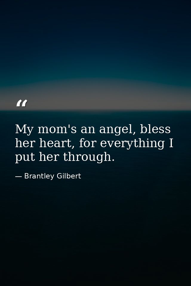 My mom's an angel, bless her heart, for everything I put her through. — Brantley Gilbert