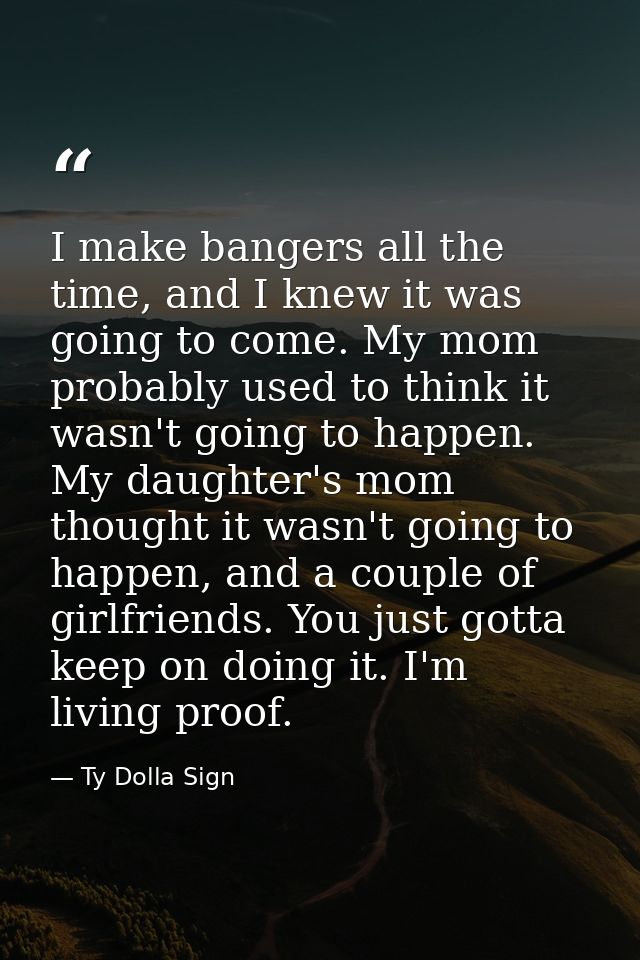 I make bangers all the time, and I knew it was going to come. My mom probably used to think it wasn't going to happen. M — Ty Dolla Sign
