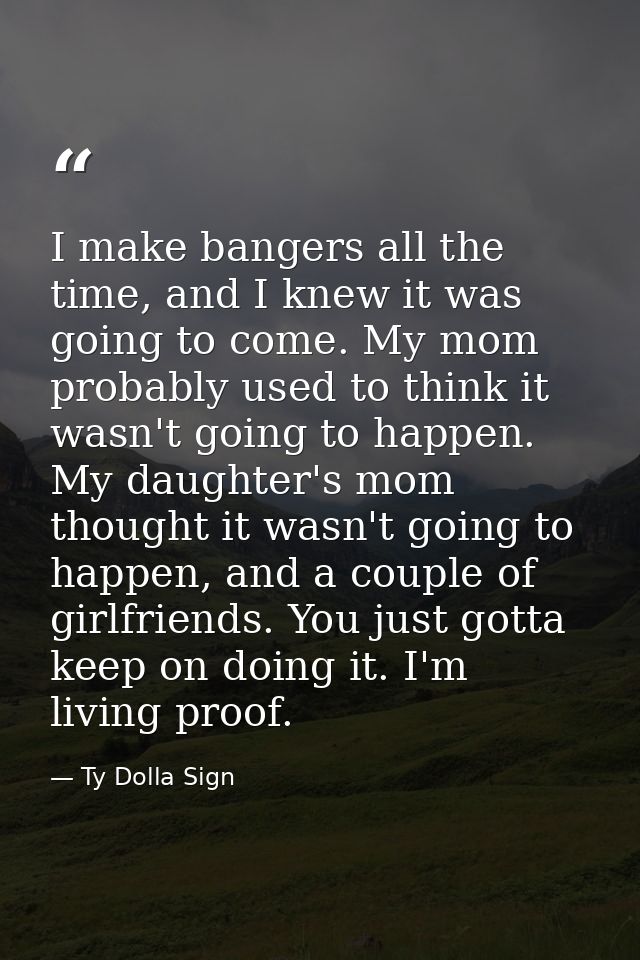 I make bangers all the time, and I knew it was going to come. My mom probably used to think it wasn't going to happen. M — Ty Dolla Sign