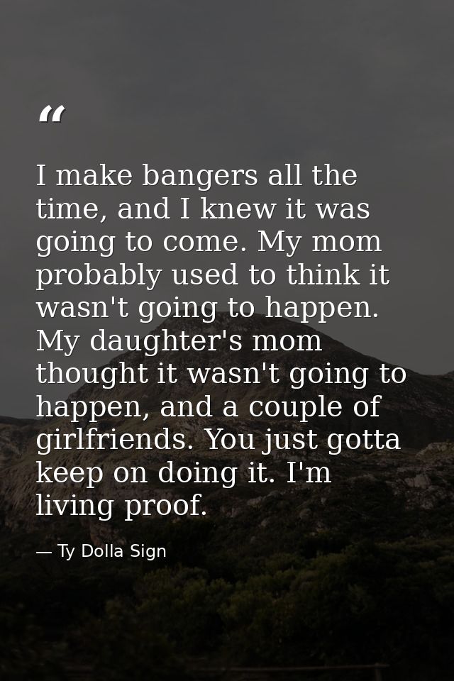 I make bangers all the time, and I knew it was going to come. My mom probably used to think it wasn't going to happen. M — Ty Dolla Sign
